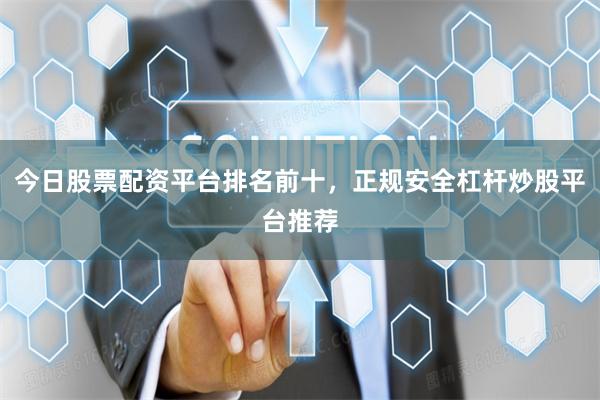 今日股票配资平台排名前十，正规安全杠杆炒股平台推荐