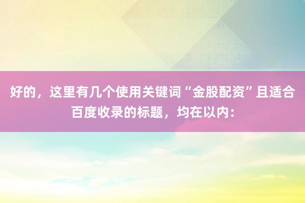 好的，这里有几个使用关键词“金股配资”且适合百度收录的标题，均在以内：