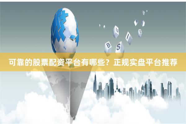 可靠的股票配资平台有哪些？正规实盘平台推荐