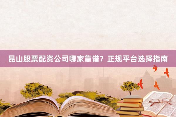 昆山股票配资公司哪家靠谱？正规平台选择指南