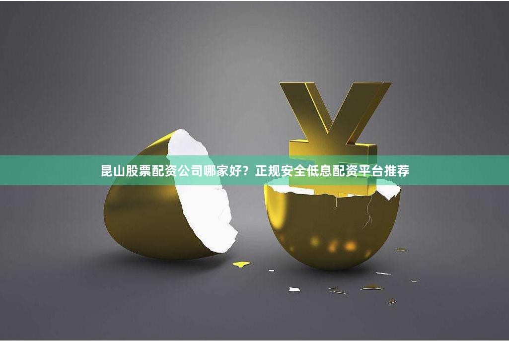 昆山股票配资公司哪家好？正规安全低息配资平台推荐