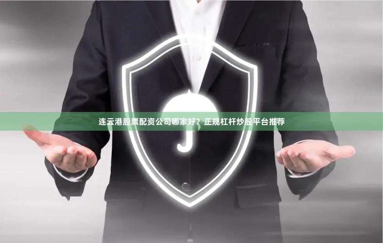 连云港股票配资公司哪家好？正规杠杆炒股平台推荐