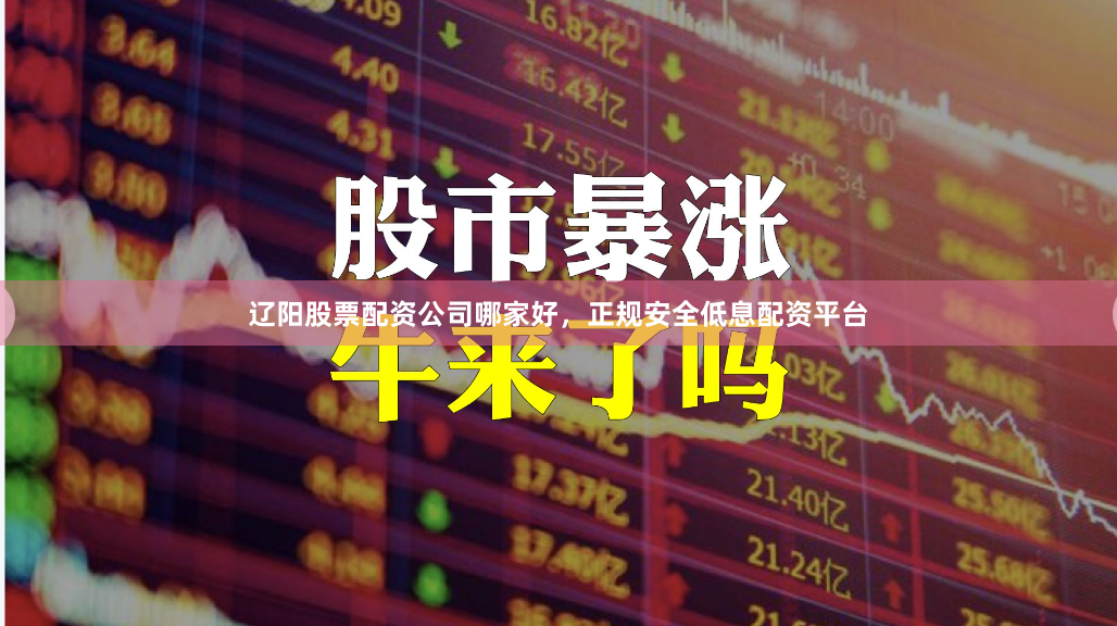 辽阳股票配资公司哪家好，正规安全低息配资平台