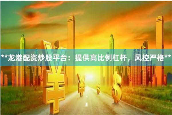 **龙港配资炒股平台：提供高比例杠杆，风控严格**