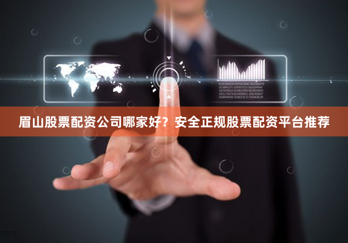 眉山股票配资公司哪家好？安全正规股票配资平台推荐