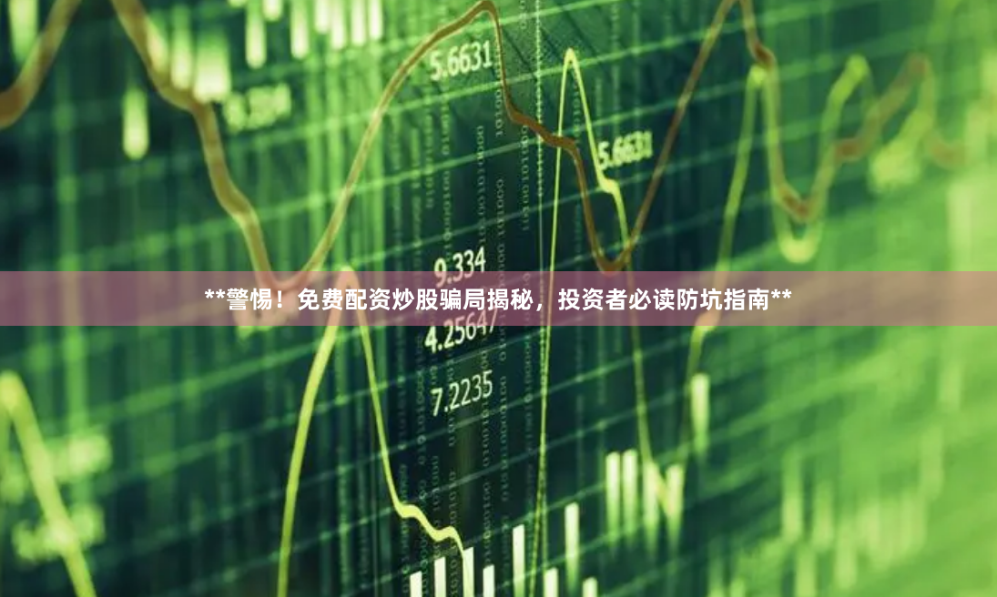 **警惕！免费配资炒股骗局揭秘，投资者必读防坑指南**