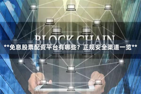 **免息股票配资平台有哪些？正规安全渠道一览**