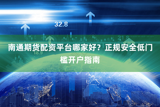 南通期货配资平台哪家好？正规安全低门槛开户指南