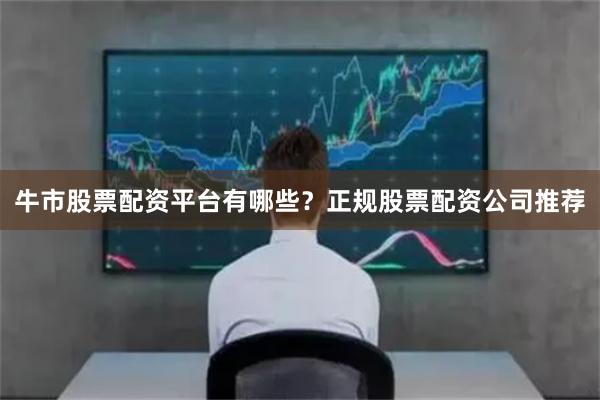 牛市股票配资平台有哪些？正规股票配资公司推荐