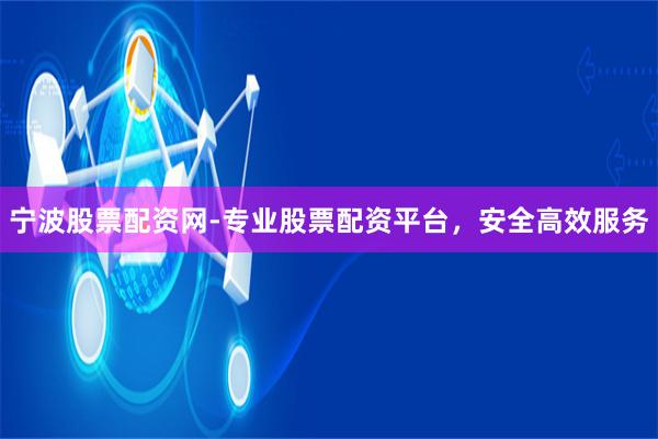 宁波股票配资网-专业股票配资平台，安全高效服务
