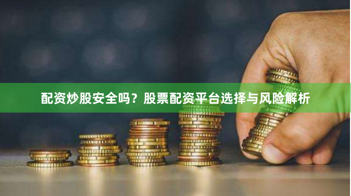 配资炒股安全吗？股票配资平台选择与风险解析
