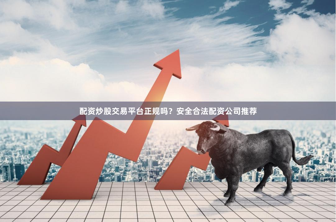配资炒股交易平台正规吗？安全合法配资公司推荐