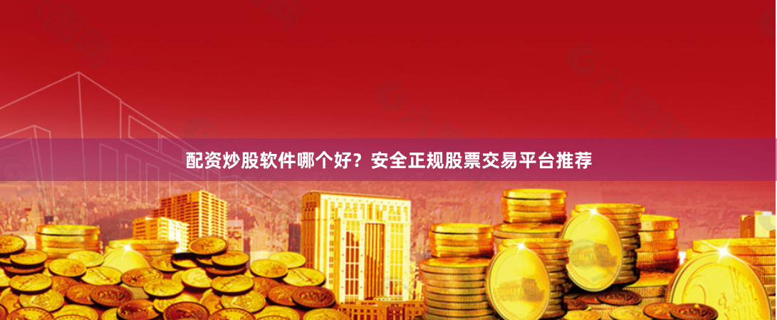 配资炒股软件哪个好？安全正规股票交易平台推荐