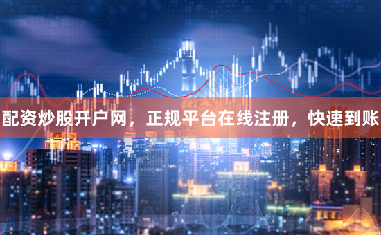 配资炒股开户网，正规平台在线注册，快速到账