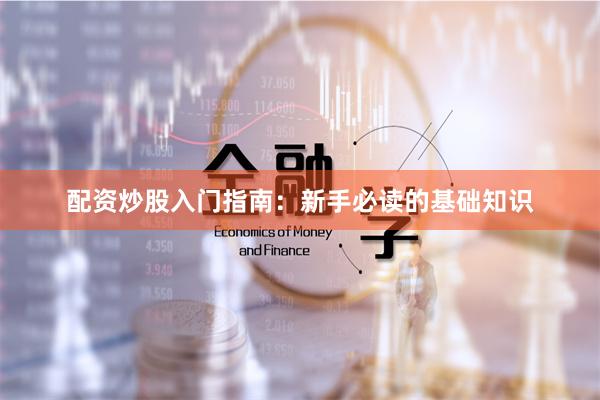 配资炒股入门指南：新手必读的基础知识