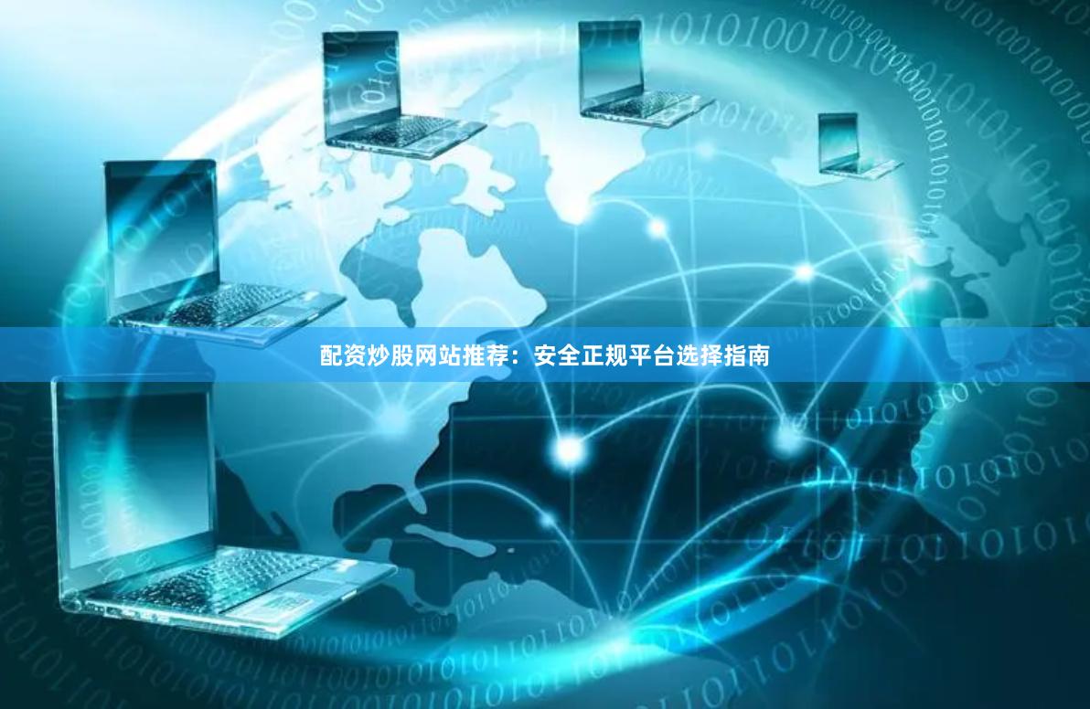 配资炒股网站推荐：安全正规平台选择指南