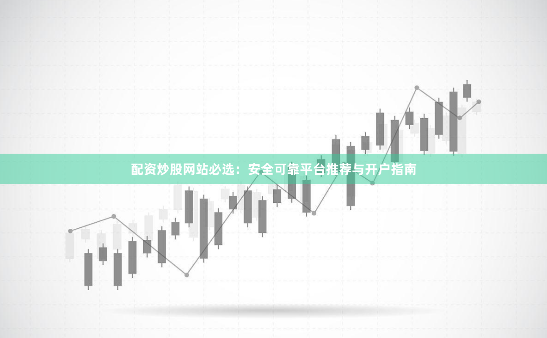 配资炒股网站必选：安全可靠平台推荐与开户指南