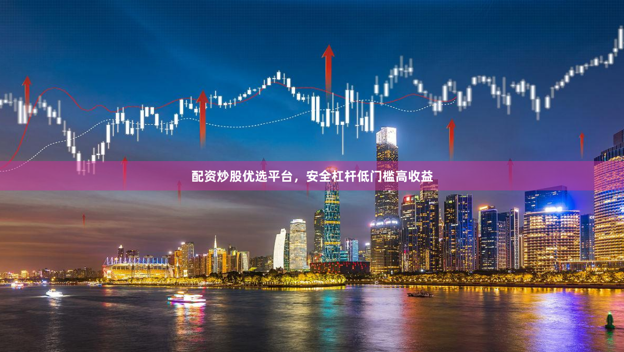 配资炒股优选平台，安全杠杆低门槛高收益