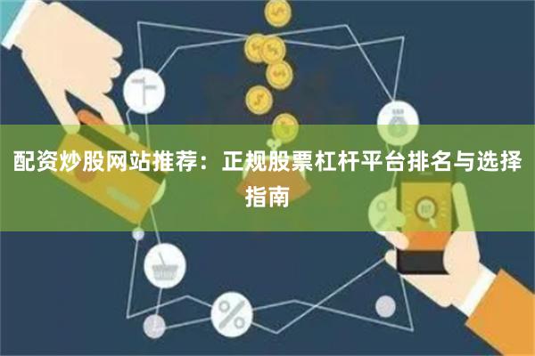 配资炒股网站推荐：正规股票杠杆平台排名与选择指南