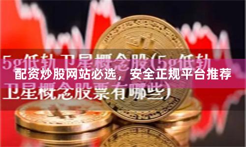 配资炒股网站必选，安全正规平台推荐