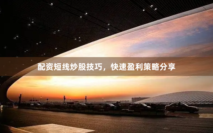 配资短线炒股技巧，快速盈利策略分享