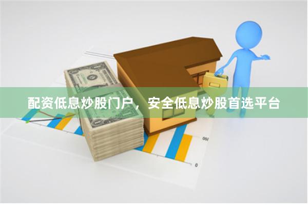 配资低息炒股门户，安全低息炒股首选平台