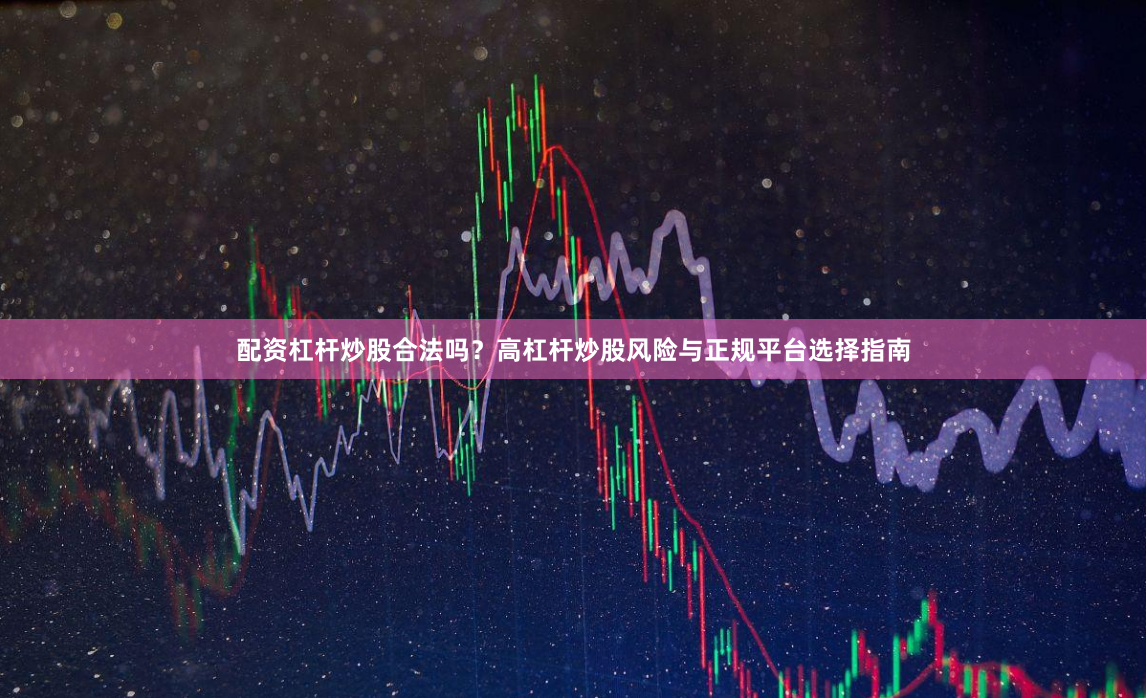 配资杠杆炒股合法吗？高杠杆炒股风险与正规平台选择指南
