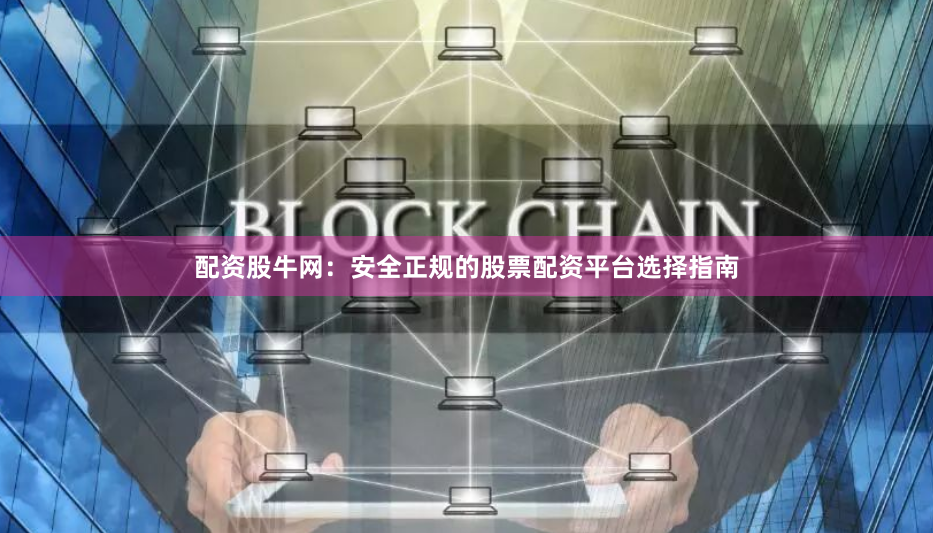 配资股牛网：安全正规的股票配资平台选择指南