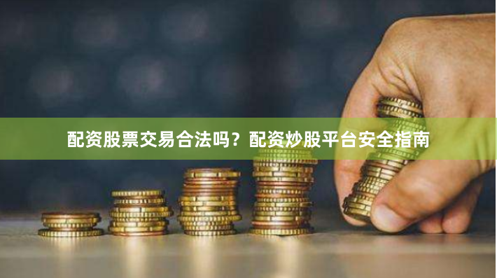 配资股票交易合法吗？配资炒股平台安全指南