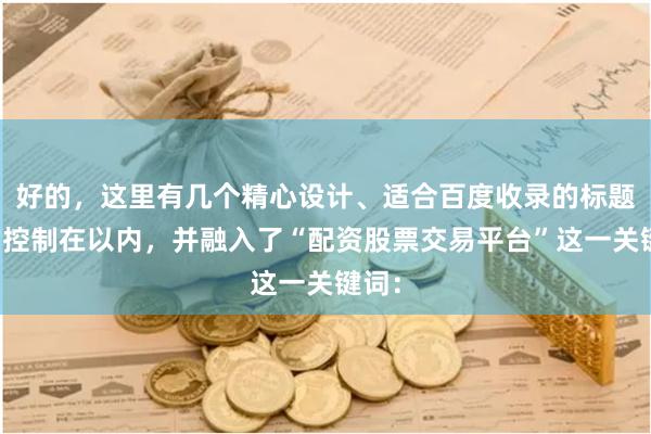 好的，这里有几个精心设计、适合百度收录的标题，均控制在以内，并融入了“配资股票交易平台”这一关键词：