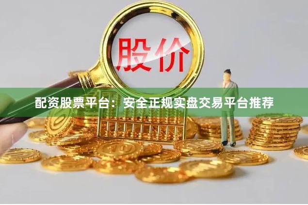 配资股票平台：安全正规实盘交易平台推荐
