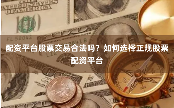 配资平台股票交易合法吗？如何选择正规股票配资平台