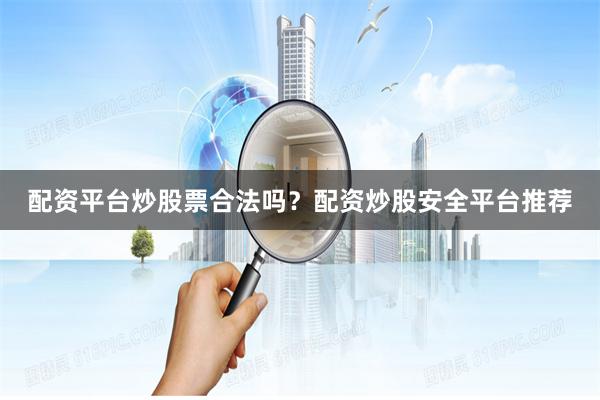 配资平台炒股票合法吗？配资炒股安全平台推荐