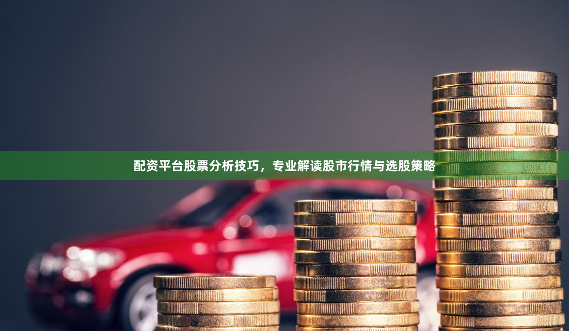 配资平台股票分析技巧，专业解读股市行情与选股策略