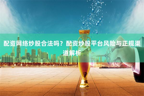 配资网络炒股合法吗？配资炒股平台风险与正规渠道解析