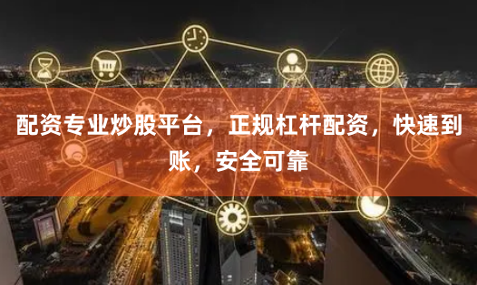 配资专业炒股平台，正规杠杆配资，快速到账，安全可靠