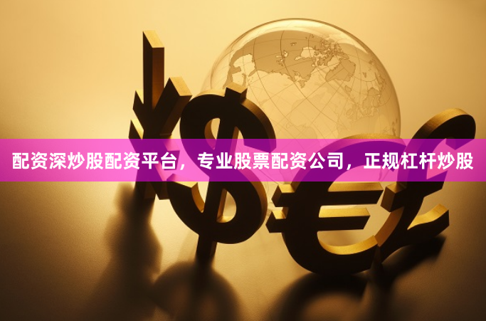 配资深炒股配资平台，专业股票配资公司，正规杠杆炒股