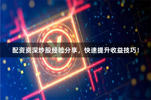 配资资深炒股经验分享，快速提升收益技巧！