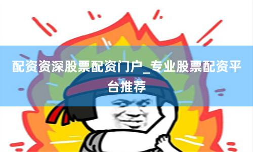 配资资深股票配资门户_专业股票配资平台推荐