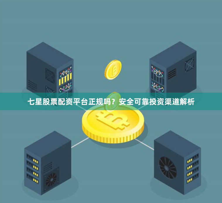 七星股票配资平台正规吗？安全可靠投资渠道解析