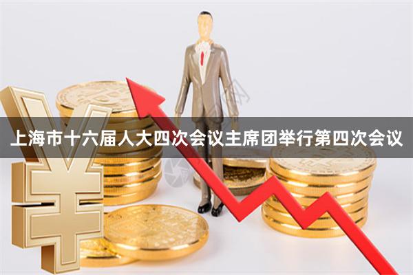 上海市十六届人大四次会议主席团举行第四次会议