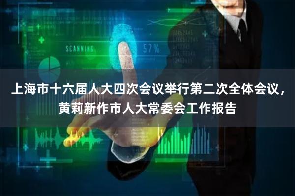 上海市十六届人大四次会议举行第二次全体会议，黄莉新作市人大常委会工作报告