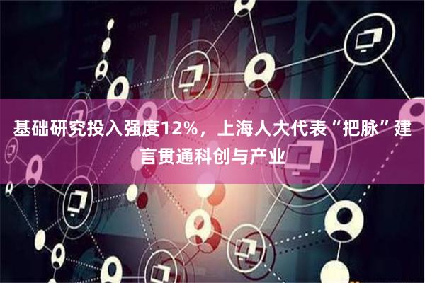 基础研究投入强度12%，上海人大代表“把脉”建言贯通科创与产业