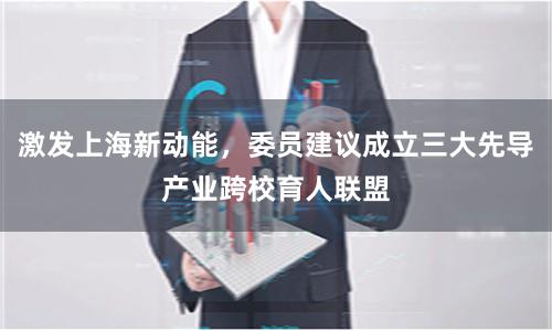 激发上海新动能，委员建议成立三大先导产业跨校育人联盟