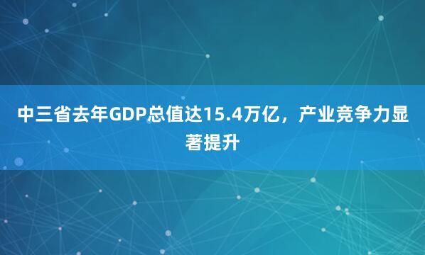 中三省去年GDP总值达15.4万亿，产业竞争力显著提升