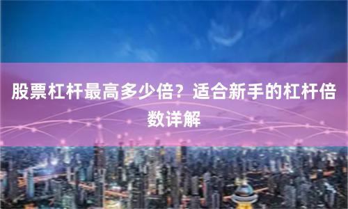 股票杠杆最高多少倍？适合新手的杠杆倍数详解