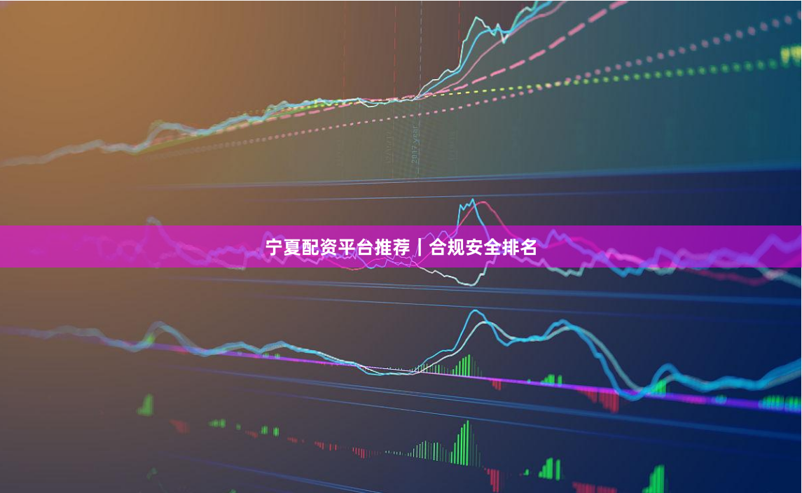 宁夏配资平台推荐｜合规安全排名