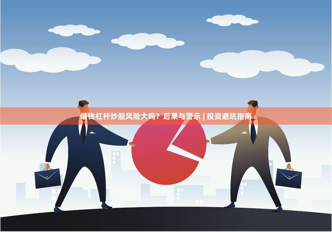 借钱杠杆炒股风险大吗？后果与警示 | 投资避坑指南