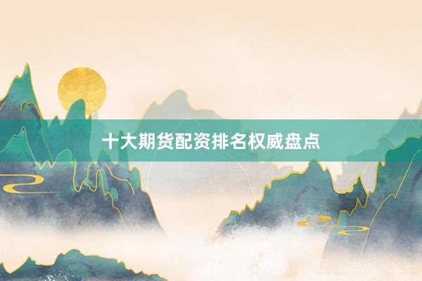 十大期货配资排名权威盘点