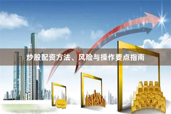 炒股配资方法、风险与操作要点指南